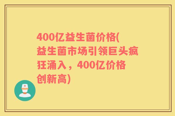 400亿益生菌价格(益生菌市场引领巨头疯狂涌入，400亿价格创新高)