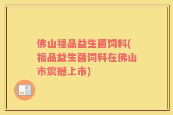 佛山福品益生菌饲料(福品益生菌饲料在佛山市震撼上市)