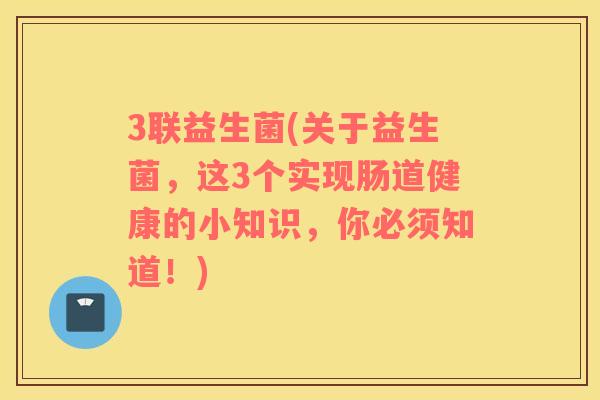 3联益生菌(关于益生菌，这3个实现肠道健康的小知识，你必须知道！)