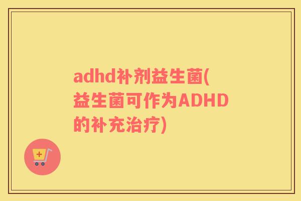 adhd补剂益生菌(益生菌可作为ADHD的补充治疗)