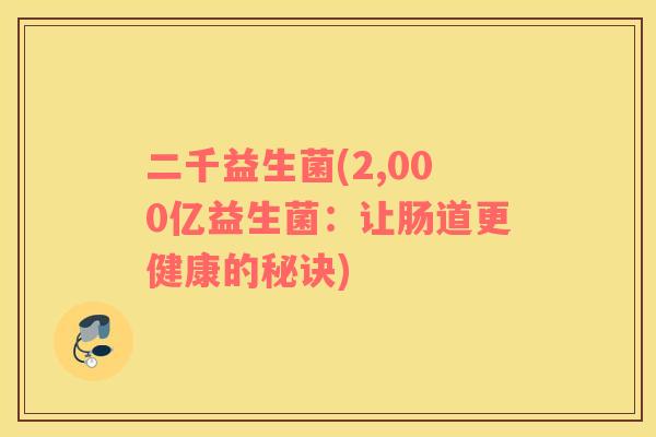二千益生菌(2,000亿益生菌:让肠道更健康的秘诀) 二千益生菌(2,000亿益生菌:让肠道更健康的秘诀)