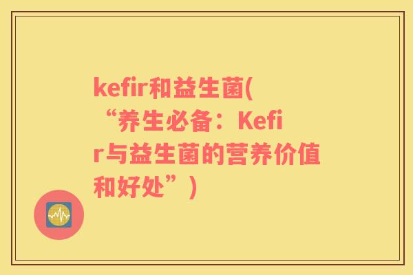 kefir和益生菌(“养生必备：Kefir与益生菌的营养价值和好处”)