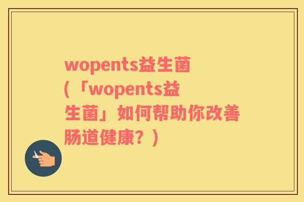 wopents益生菌(「wopents益生菌」如何帮助你改善肠道健康？)