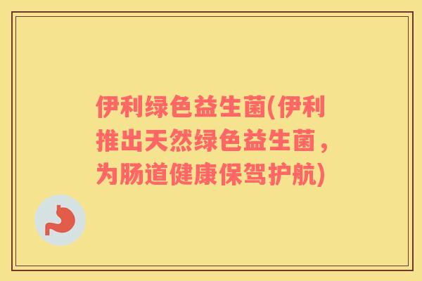 伊利绿色益生菌(伊利推出天然绿色益生菌，为肠道健康保驾护航)