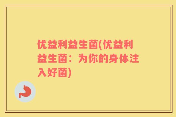 优益利益生菌(优益利益生菌：为你的身体注入好菌)