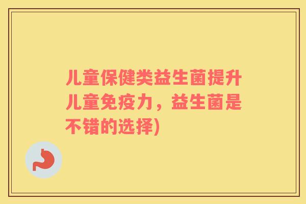 儿童保健类益生菌提升儿童免疫力，益生菌是不错的选择)
