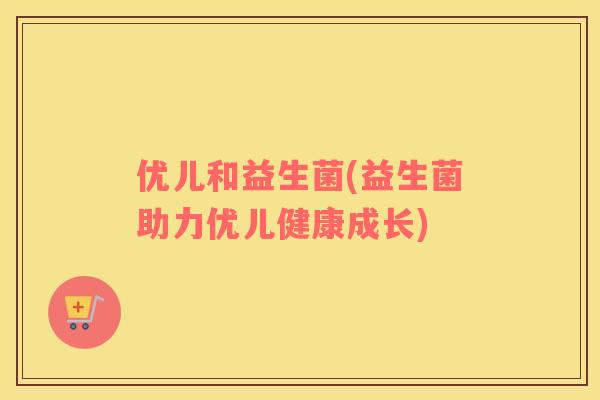 优儿和益生菌(益生菌助力优儿健康成长)
