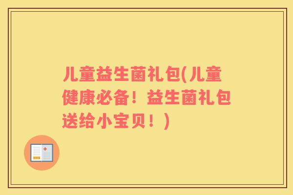 儿童益生菌礼包(儿童健康必备！益生菌礼包送给小宝贝！)