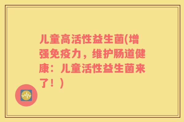儿童高活性益生菌(增强力，维护肠道健康：儿童活性益生菌来了！)