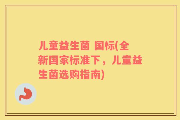 儿童益生菌 国标(全新国家标准下，儿童益生菌选购指南)