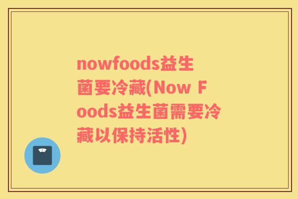 nowfoods益生菌要冷藏(Now Foods益生菌需要冷藏以保持活性)