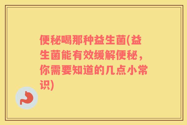 便秘喝那种益生菌(益生菌能有效缓解便秘，你需要知道的几点小常识)
