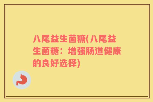 八尾益生菌糖(八尾益生菌糖:增强肠道健康的良好选择) 八尾益生菌糖(八尾益生菌糖:增强肠道健康的良好选择)