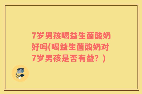 7岁男孩喝益生菌酸奶好吗(喝益生菌酸奶对7岁男孩是否有益？)
