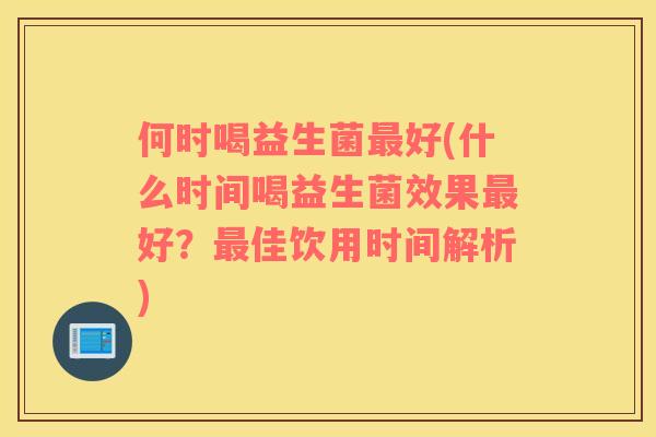 何时喝益生菌最好(什么时间喝益生菌效果最好？最佳饮用时间解析)