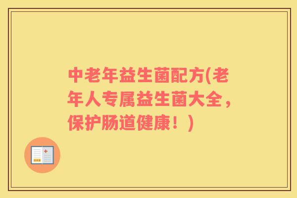 中老年益生菌配方(老年人专属益生菌大全，保护肠道健康！)