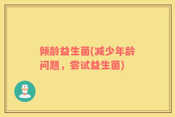 倾龄益生菌(减少年龄问题，尝试益生菌)