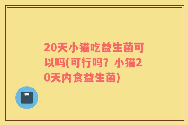 20天小猫吃益生菌可以吗(可行吗？小猫20天内食益生菌)
