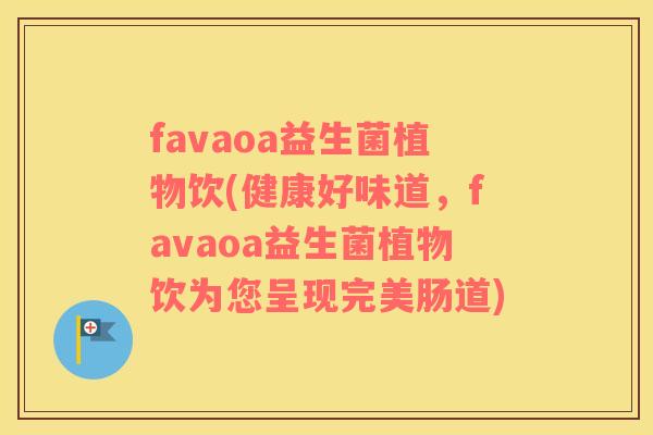 favaoa益生菌植物饮(健康好味道，favaoa益生菌植物饮为您呈现完美肠道)