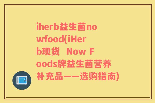 iherb益生菌nowfood(iHerb现货  Now Foods牌益生菌营养补充品——选购指南)
