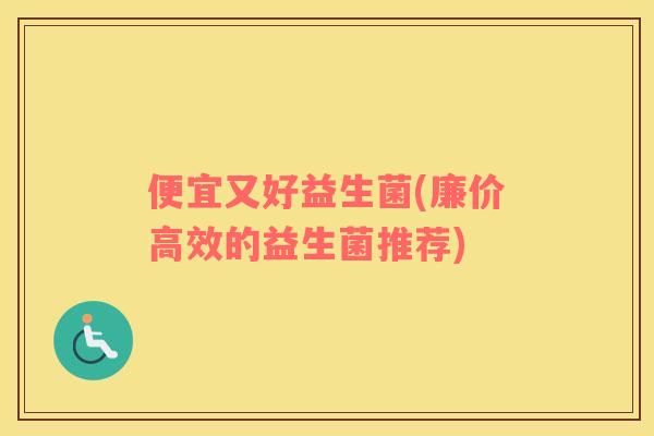 便宜又好益生菌(廉价高效的益生菌推荐)
