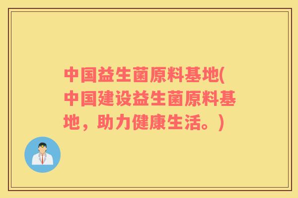 中国益生菌原料基地(中国建设益生菌原料基地，助力健康生活。)