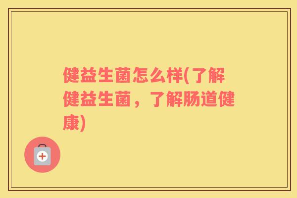 健益生菌怎么样(了解健益生菌，了解肠道健康)