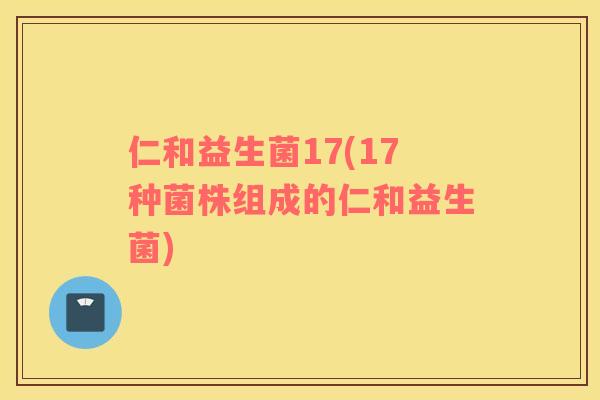 仁和益生菌17(17种菌株组成的仁和益生菌)