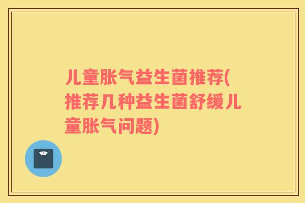 儿童胀气益生菌推荐(推荐几种益生菌舒缓儿童胀气问题)