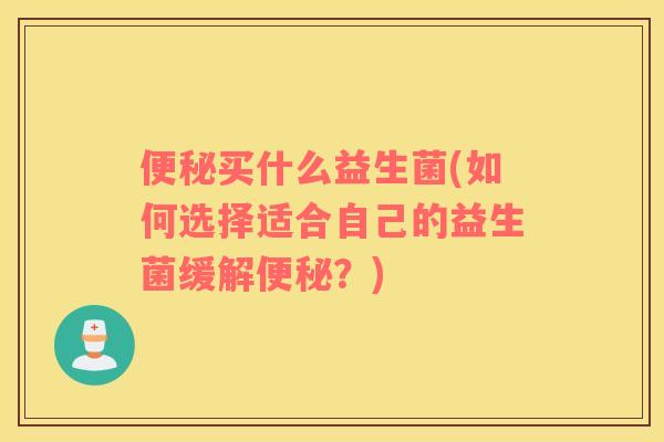 便秘买什么益生菌(如何选择适合自己的益生菌缓解便秘？)