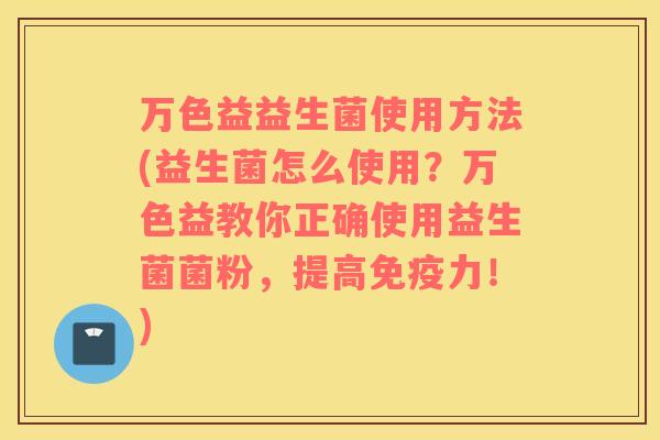 万色益益生菌使用方法(益生菌怎么使用？万色益教你正确使用益生菌菌粉，提高免疫力！)