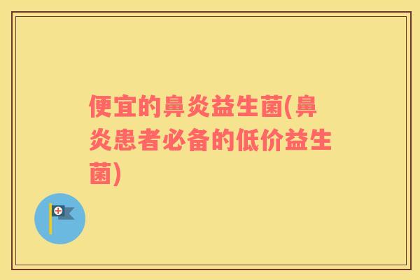 便宜的鼻炎益生菌(鼻炎患者必备的低价益生菌)