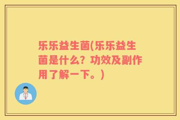 乐乐益生菌(乐乐益生菌是什么？功效及副作用了解一下。)