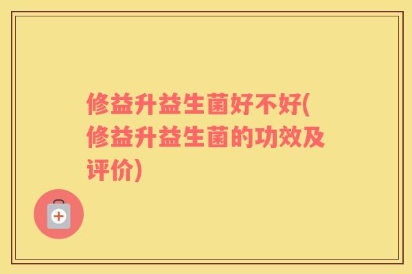修益升益生菌好不好(修益升益生菌的功效及评价)