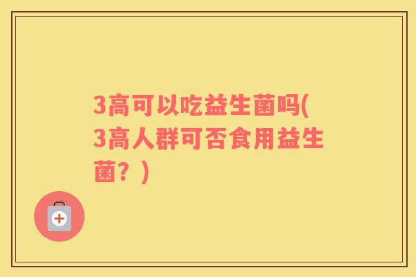 3高可以吃益生菌吗(3高人群可否食用益生菌？)