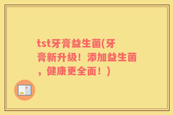 tst牙膏益生菌(牙膏新升级！添加益生菌，健康更全面！)