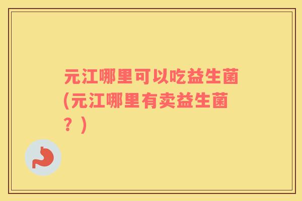 元江哪里可以吃益生菌(元江哪里有卖益生菌？)