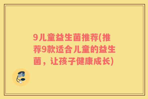 9儿童益生菌推荐(推荐9款适合儿童的益生菌，让孩子健康成长)