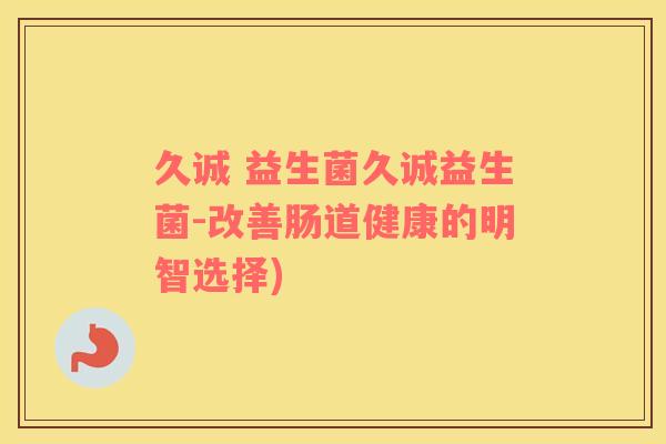 久诚 益生菌久诚益生菌-改善肠道健康的明智选择)