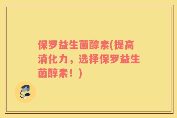 保罗益生菌醇素(提高消化力，选择保罗益生菌醇素！)