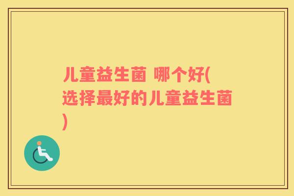 儿童益生菌 哪个好(选择最好的儿童益生菌)