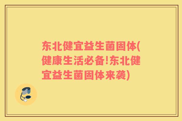 东北健宜益生菌固体(健康生活必备!东北健宜益生菌固体来袭)