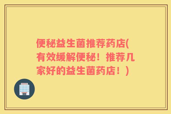 便秘益生菌推荐药店(有效缓解便秘！推荐几家好的益生菌药店！)