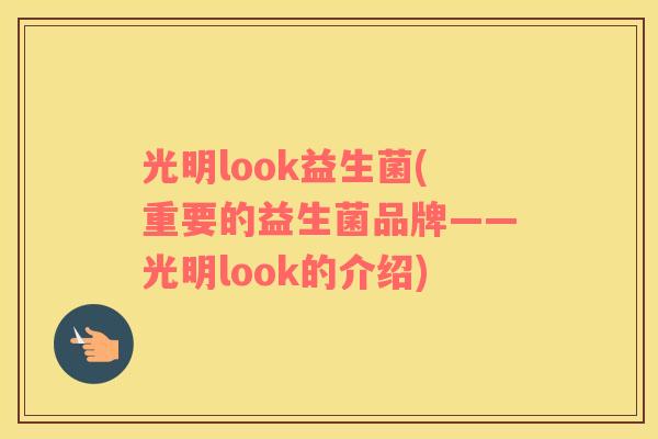 光明look益生菌(重要的益生菌品牌——光明look的介绍)