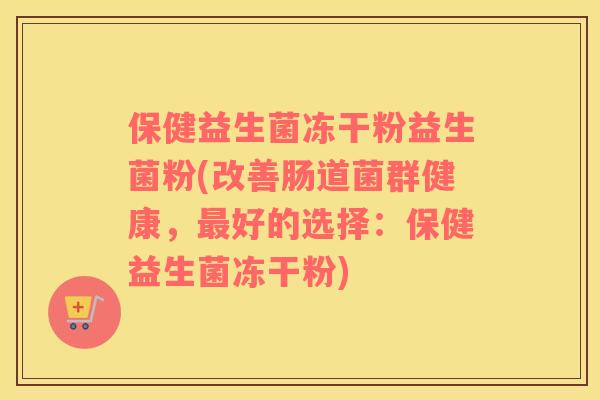 保健益生菌冻干粉益生菌粉(改善肠道菌群健康，最好的选择：保健益生菌冻干粉)