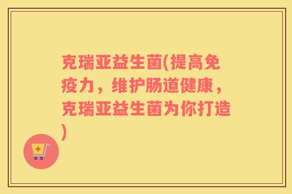 克瑞亚益生菌(提高免疫力，维护肠道健康，克瑞亚益生菌为你打造)