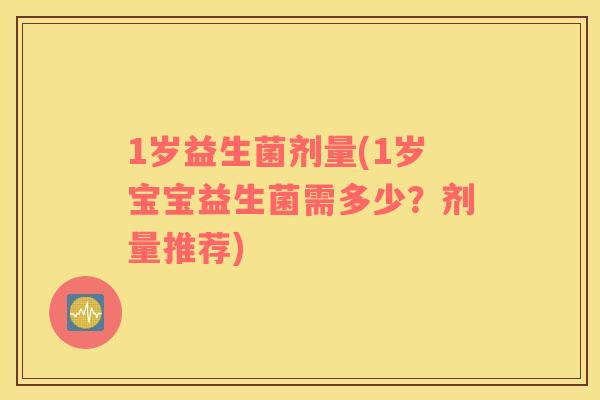 1岁益生菌剂量(1岁宝宝益生菌需多少？剂量推荐)