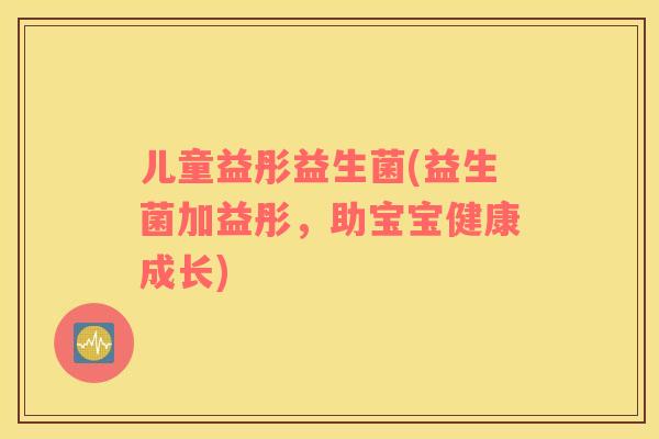 儿童益彤益生菌(益生菌加益彤，助宝宝健康成长)