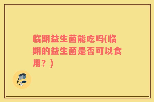 临期益生菌能吃吗(临期的益生菌是否可以食用？)