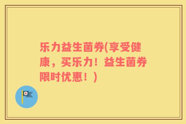 乐力益生菌券(享受健康，买乐力！益生菌券限时优惠！)